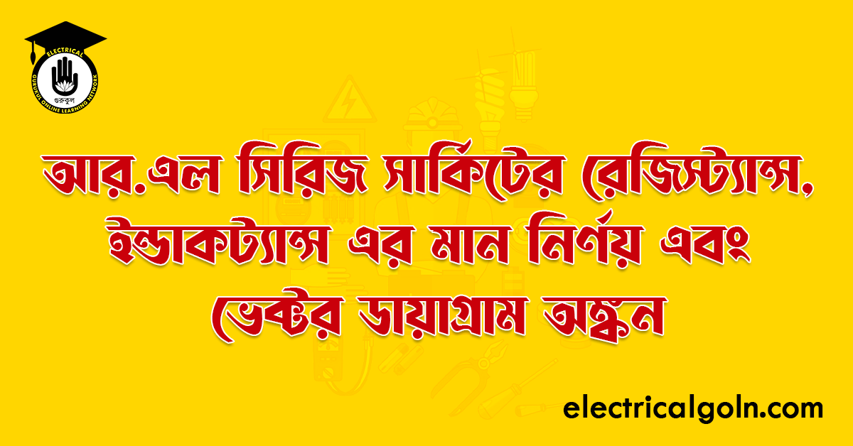 আর.এল সিরিজ সার্কিটের রেজিস্ট্যান্স, ইন্ডাকট্যান্স এর মান নির্ণয় এবং ভেক্টর ডায়াগ্রাম অঙ্কন